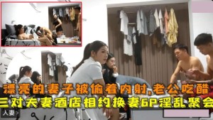三对夫妻酒店相约6P换妻 淫乱聚会漂亮妻子被透着内射