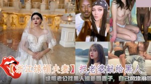 浙江绿帽夫妻 把老婆献给黑人 绿帽老公找黑人操新婚妻子 自己旁边撸管
