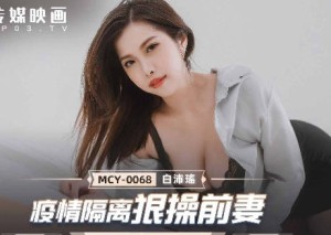 MCY-0068疫情隔离狠操前妻-白沛瑶