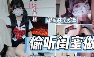 偷听闺蜜做爱被闺蜜男友内射狂肏喷射-雪糕